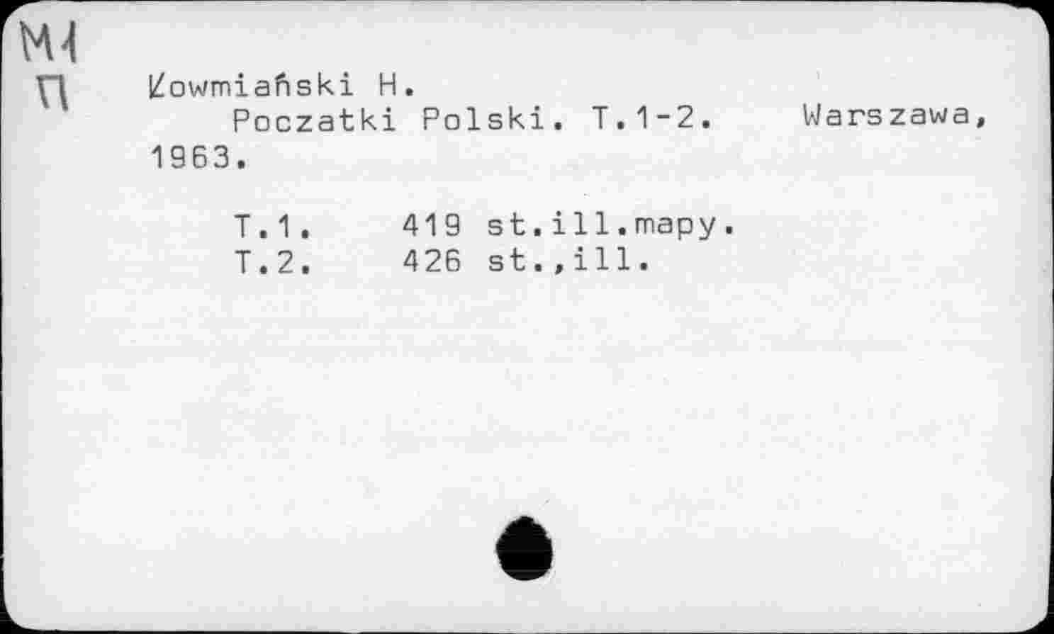 ﻿М4
П iZowmiafiski H.
Poczatki Polski. T.1-2. Warszawa 1963.
T. 1 .
T.2.
419 st.ill.тару.
426 st.,ill.